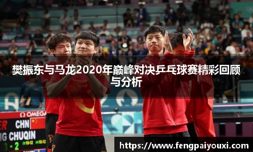 樊振东与马龙2020年巅峰对决乒乓球赛精彩回顾与分析