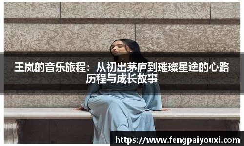 王岚的音乐旅程:从初出茅庐到璀璨星途的心路历程与成长故事